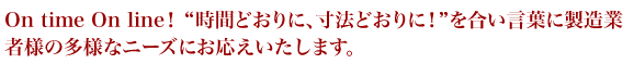 On time On line!“時間とおりに、寸法通りに!”を合い言葉に製造業者様の多様なニーズにお応えいたします。